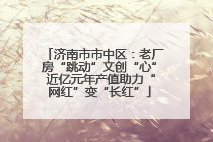 济南市市中区：老厂房“跳动”文创“心” 近亿元年产值助力“网红”变“长红”