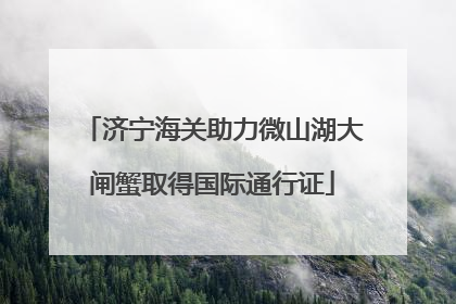 济宁海关助力微山湖大闸蟹取得国际通行证