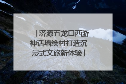 济源五龙口西游神话墙绘村打造沉浸式文旅新体验