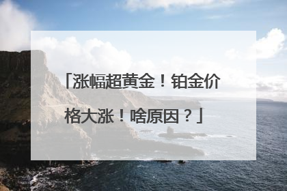 涨幅超黄金！铂金价格大涨！啥原因？