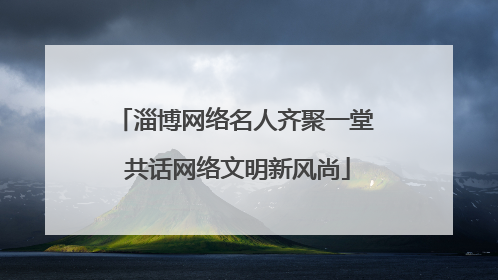 淄博网络名人齐聚一堂 共话网络文明新风尚