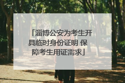 淄博公安为考生开具临时身份证明 保障考生用证需求