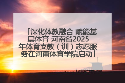 深化体教融合 赋能基层体育 河南省2025年体育支教（训）志愿服务在河南体育学院启动