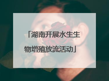 湖南开展水生生物增殖放流活动