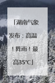 湖南气象发布：高温！阵雨！最高35℃