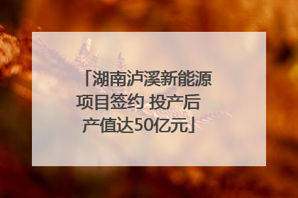 湖南泸溪新能源项目签约 投产后产值达50亿元