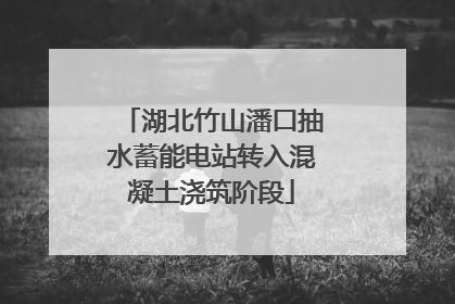 湖北竹山潘口抽水蓄能电站转入混凝土浇筑阶段
