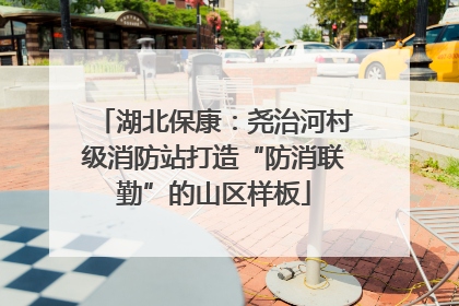 湖北保康：尧治河村级消防站打造“防消联勤”的山区样板