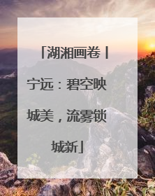湖湘画卷丨宁远：碧空映城美，流雾锁城新
