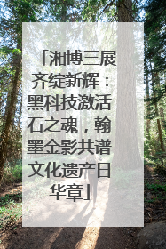 湘博三展齐绽新辉：黑科技激活石之魂，翰墨金影共谱文化遗产日华章
