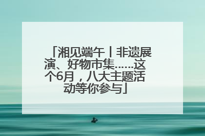 湘见端午丨非遗展演、好物市集……这个6月，八大主题活动等你参与