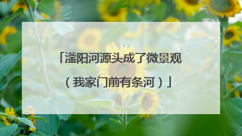 滏阳河源头成了微景观（我家门前有条河）