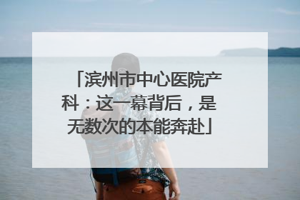 滨州市中心医院产科：这一幕背后，是无数次的本能奔赴