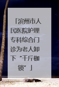 滨州市人民医院护理专科综合门诊为老人卸下“千斤枷锁”