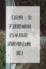 滨州：女子迷路被困百米悬崖 消防攀山救援
