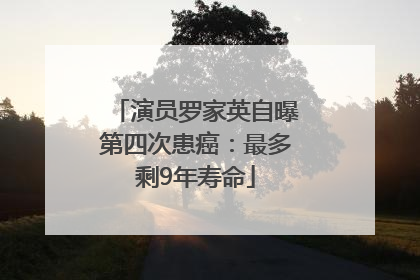 演员罗家英自曝第四次患癌：最多剩9年寿命