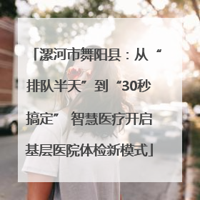 漯河市舞阳县：从“排队半天”到“30秒搞定” 智慧医疗开启基层医院体检新模式