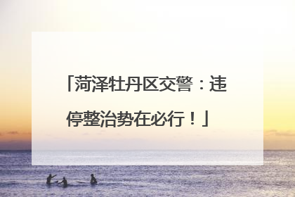 菏泽牡丹区交警：违停整治势在必行！
