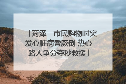 菏泽一市民购物时突发心脏病昏厥倒 热心路人争分夺秒救援