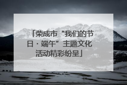 荣成市“我们的节日・端午”主题文化活动精彩纷呈