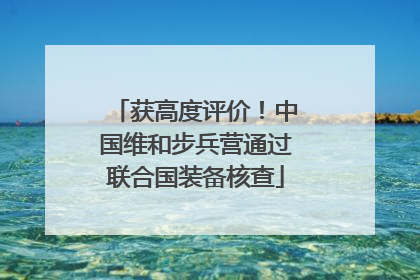 获高度评价！中国维和步兵营通过联合国装备核查