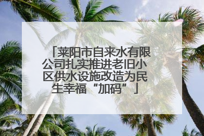 莱阳市自来水有限公司扎实推进老旧小区供水设施改造为民生幸福“加码”