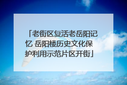 老街区复活老岳阳记忆 岳阳楼历史文化保护利用示范片区开街