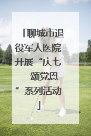 聊城市退役军人医院开展“庆七一 颂党恩”系列活动