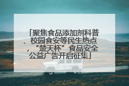 聚焦食品添加剂科普、校园食安等民生热点，“楚天杯”食品安全公益广告开启征集