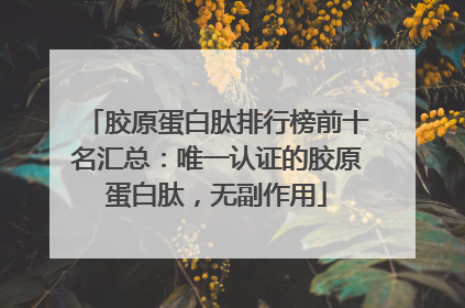 胶原蛋白肽排行榜前十名汇总：唯一认证的胶原蛋白肽，无副作用