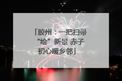 胶州：一把扫帚“绘”新景 赤子初心暖乡邻