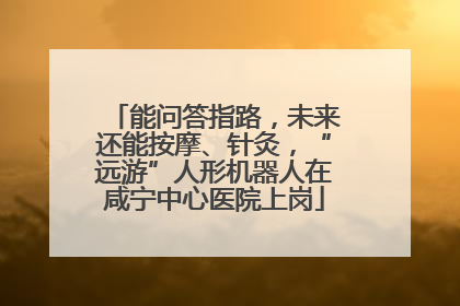 能问答指路，未来还能按摩、针灸，“远游”人形机器人在咸宁中心医院上岗