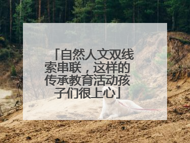 自然人文双线索串联，这样的传承教育活动孩子们很上心