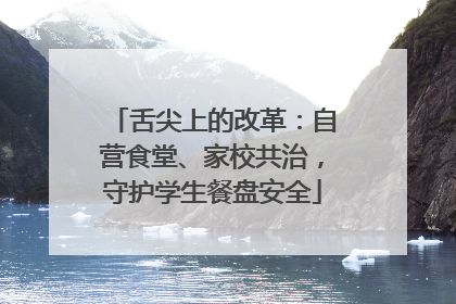 舌尖上的改革：自营食堂、家校共治，守护学生餐盘安全