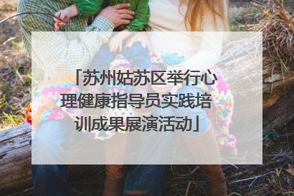 苏州姑苏区举行心理健康指导员实践培训成果展演活动
