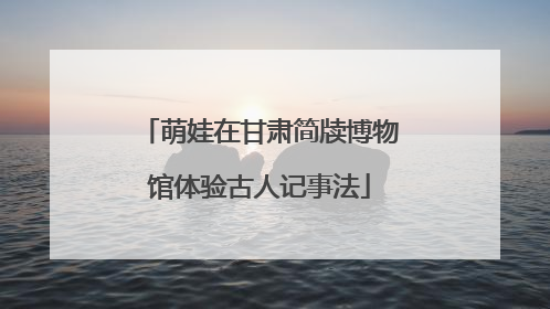萌娃在甘肃简牍博物馆体验古人记事法