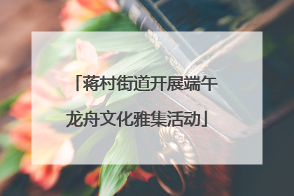 蒋村街道开展端午龙舟文化雅集活动