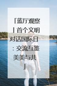 蓝厅观察丨首个文明对话国际日：交流互鉴 美美与共