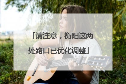 请注意，衡阳这两处路口已优化调整