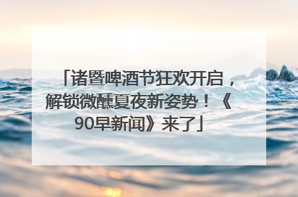 诸暨啤酒节狂欢开启，解锁微醺夏夜新姿势！《90早新闻》来了