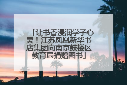 让书香浸润学子心灵！江苏凤凰新华书店集团向南京鼓楼区教育局捐赠图书