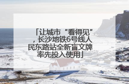 让城市“看得见”，长沙地铁6号线人民东路站全新盲文牌率先投入使用