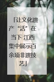 让文化遗产“活”在当下 江西集中展示百余项非遗技艺