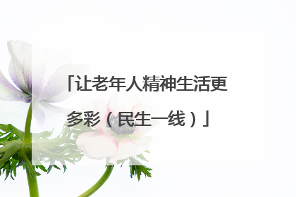 让老年人精神生活更多彩（民生一线）