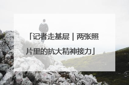 记者走基层｜两张照片里的抗大精神接力
