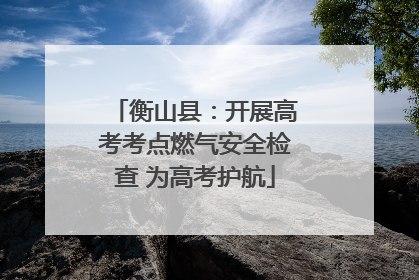 衡山县：开展高考考点燃气安全检查 为高考护航