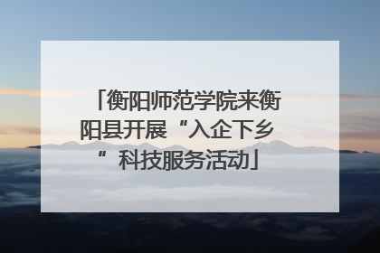衡阳师范学院来衡阳县开展“入企下乡”科技服务活动