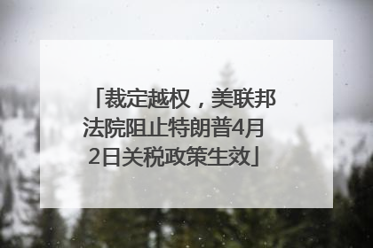 裁定越权，美联邦法院阻止特朗普4月2日关税政策生效