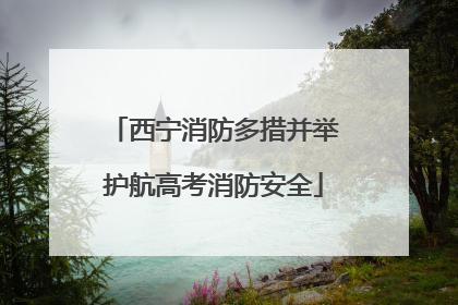 西宁消防多措并举护航高考消防安全