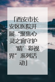西安市长安区医院开展“聚焦心灵之窗守护‘睛’彩视界”系列活动